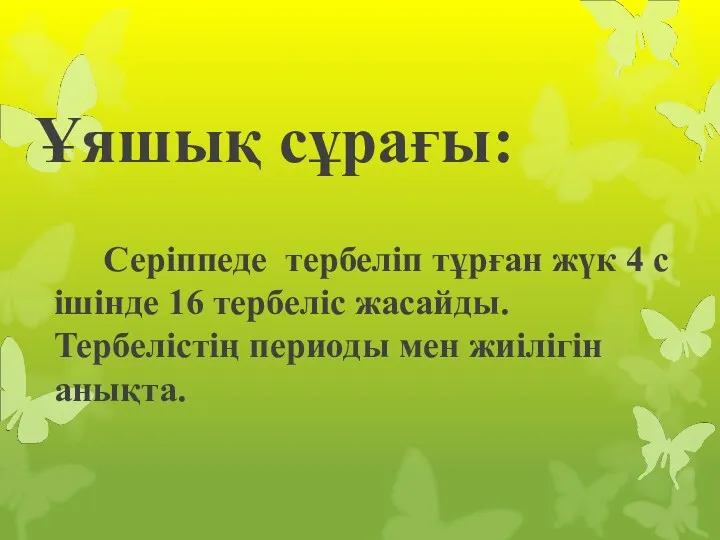 Ұяшық сұрағы: Серіппеде тербеліп тұрған жүк 4 с ішінде 16 тербеліс жасайды.Тербелістің периоды мен жиілігін анықта.