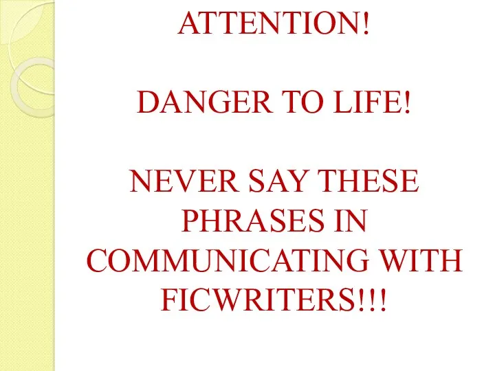 ATTENTION! DANGER TO LIFE! NEVER SAY THESE PHRASES IN COMMUNICATING WITH FICWRITERS!!!