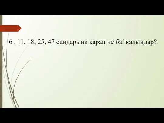 6 , 11, 18, 25, 47 сандарына қарап не байқадыңдар?