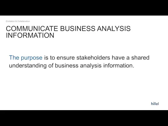 COMMUNICATE BUSINESS ANALYSIS INFORMATION The purpose is to ensure stakeholders have a shared