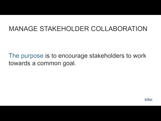 MANAGE STAKEHOLDER COLLABORATION The purpose is to encourage stakeholders to work towards a common goal.