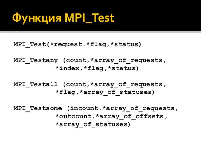 Функция MPI_Test MPI_Test(*request,*flag,*status) MPI_Testany (count,*array_of_requests, *index,*flag,*status) MPI_Testall (count,*array_of_requests, *flag,*array_of_statuses) MPI_Testsome (incount,*array_of_requests, *outcount,*array_of_offsets, *array_of_statuses)