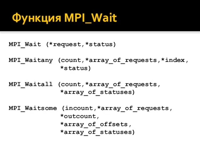 Функция MPI_Wait MPI_Wait (*request,*status) MPI_Waitany (count,*array_of_requests,*index, *status) MPI_Waitall (count,*array_of_requests, *array_of_statuses) MPI_Waitsome (incount,*array_of_requests, *outcount, *array_of_offsets, *array_of_statuses)