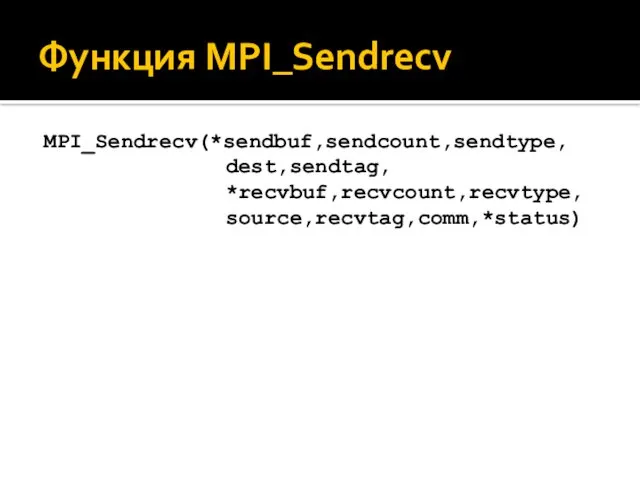 Функция MPI_Sendrecv MPI_Sendrecv(*sendbuf,sendcount,sendtype, dest,sendtag, *recvbuf,recvcount,recvtype, source,recvtag,comm,*status)