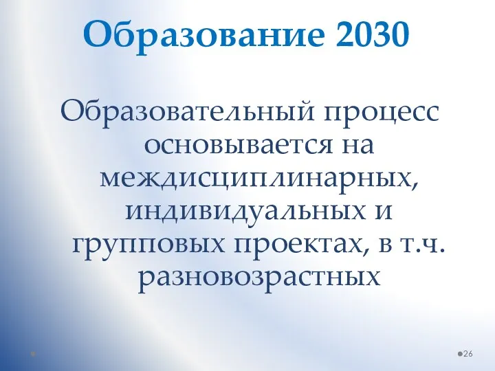 Образование 2030 Образовательный процесс основывается на междисциплинарных, индивидуальных и групповых проектах, в т.ч. разновозрастных