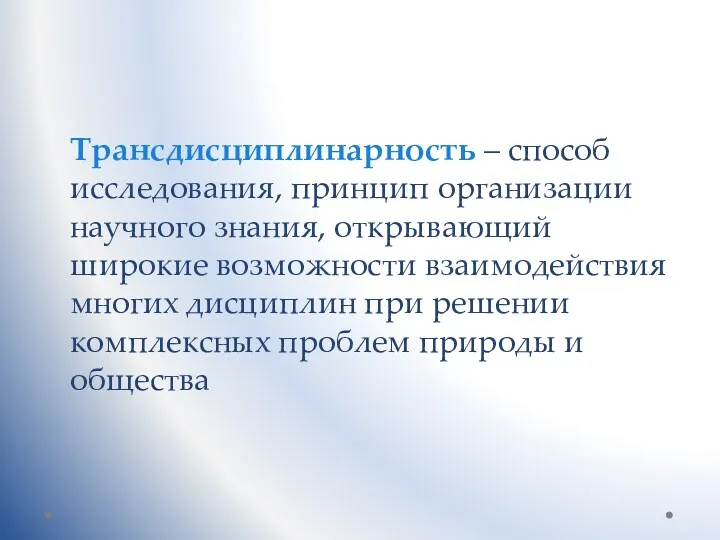 Трансдисциплинарность – способ исследования, принцип организации научного знания, открывающий широкие возможности взаимодействия многих