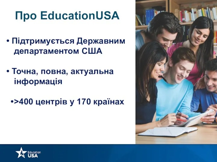 Про EducationUSA Підтримується Державним департаментом США Точна, повна, актуальна інформація >400 центрів у 170 країнах