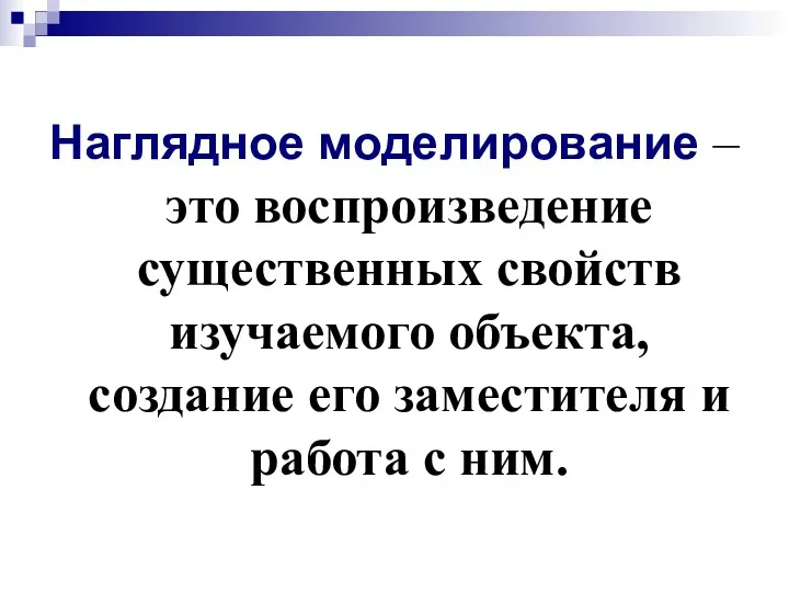 Наглядное моделирование – это воспроизведение существенных свойств изучаемого объекта, создание его заместителя и работа с ним.