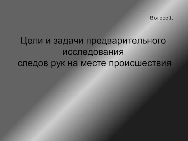 Вопрос 1. Цели и задачи предварительного исследования следов рук на месте происшествия