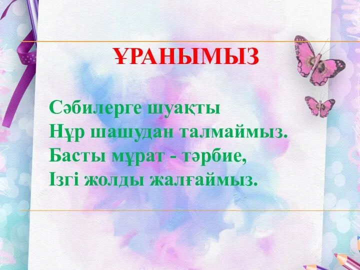 ҰРАНЫМЫЗ Сәбилерге шуақты Нұр шашудан талмаймыз. Басты мұрат - тәрбие, Ізгі жолды жалғаймыз.