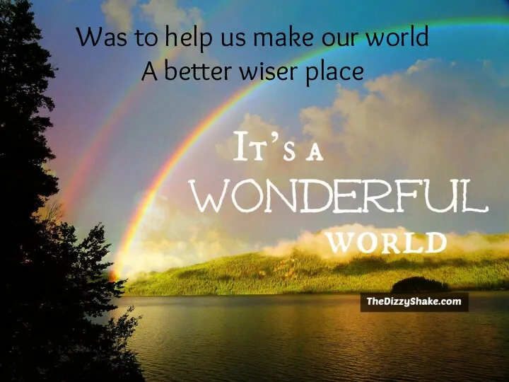 Was to help us make our world A better wiser place