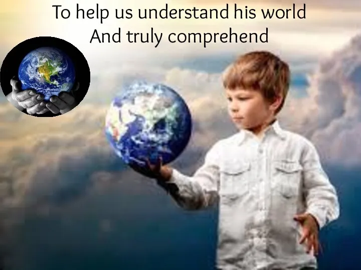 To help us understand his world And truly comprehend