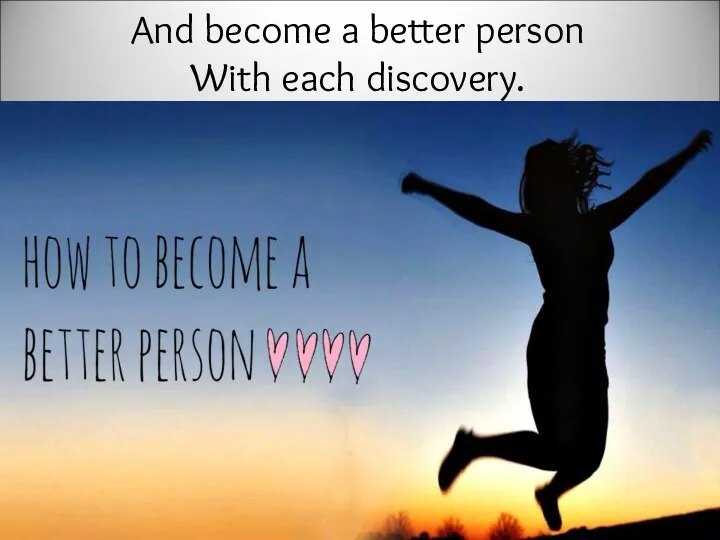 And become a better person With each discovery.