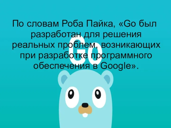 По словам Роба Пайка, «Go был разработан для решения реальных