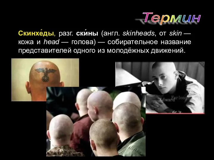 Термин Скинхе́ды, разг. ски́ны (англ. skinheads, от skin — кожа и head —