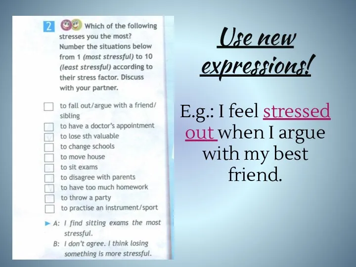Use new expressions! E.g.: I feel stressed out when I argue with my best friend.
