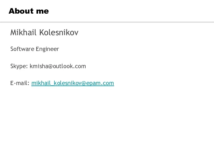 About me Mikhail Kolesnikov Software Engineer Skype: kmisha@outlook.com E-mail: mikhail_kolesnikov@epam.com