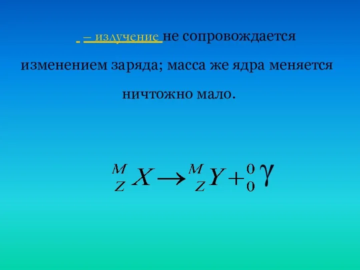  – излучение не сопровождается изменением заряда; масса же ядра меняется ничтожно мало. γ