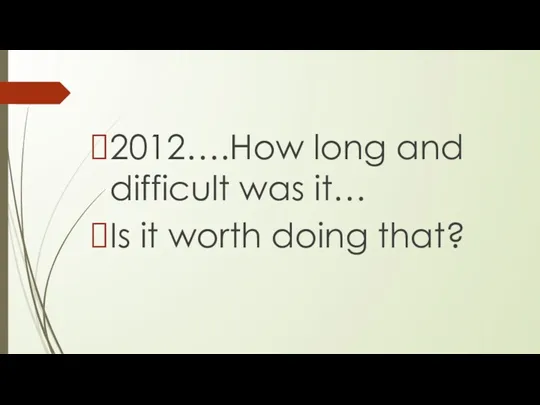 2012….How long and difficult was it… Is it worth doing that?