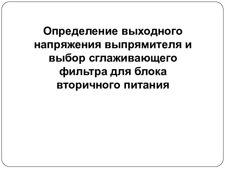 Определение выходного напряжения выпрямителя и выбор сглаживающего фильтра для блока вторичного питания