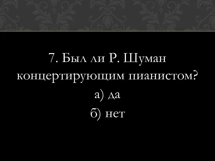 7. Был ли Р. Шуман концертирующим пианистом? а) да б) нет