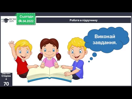 04.04.2022 Сьогодні Робота в підручнику Підручник. Сторінка 70 Виконай завдання.