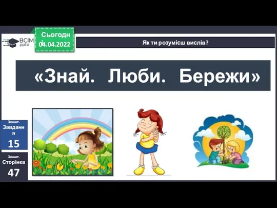 04.04.2022 Сьогодні Як ти розумієш вислів? «Знай. Люби. Бережи» Зошит. Сторінка 47 Зошит. Завдання 15