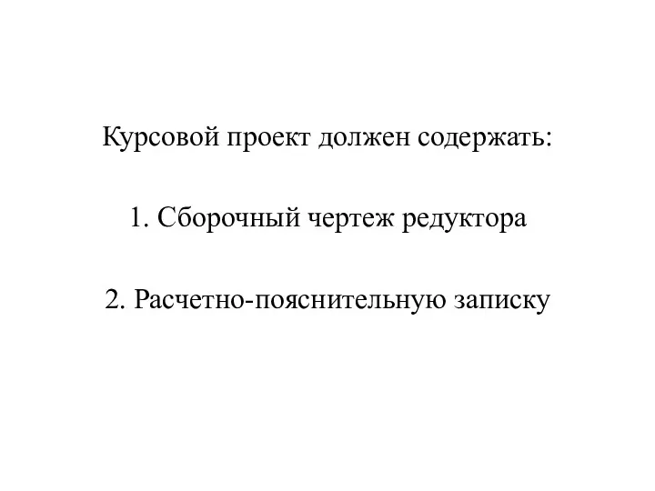 Курсовой проект должен содержать: 1. Сборочный чертеж редуктора 2. Расчетно-пояснительную записку