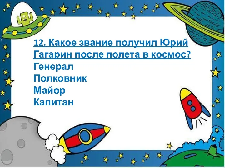 12. Какое звание получил Юрий Гагарин после полета в космос? Генерал Полковник Майор Капитан