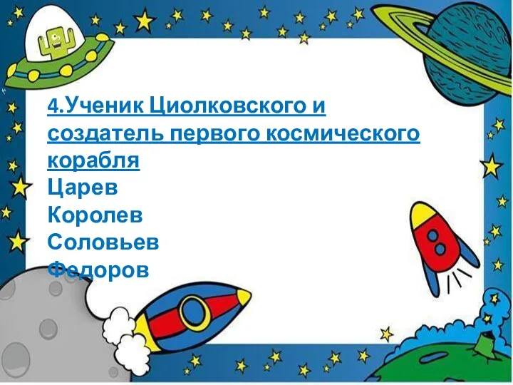 4.Ученик Циолковского и создатель первого космического корабля Царев Королев Соловьев Федоров