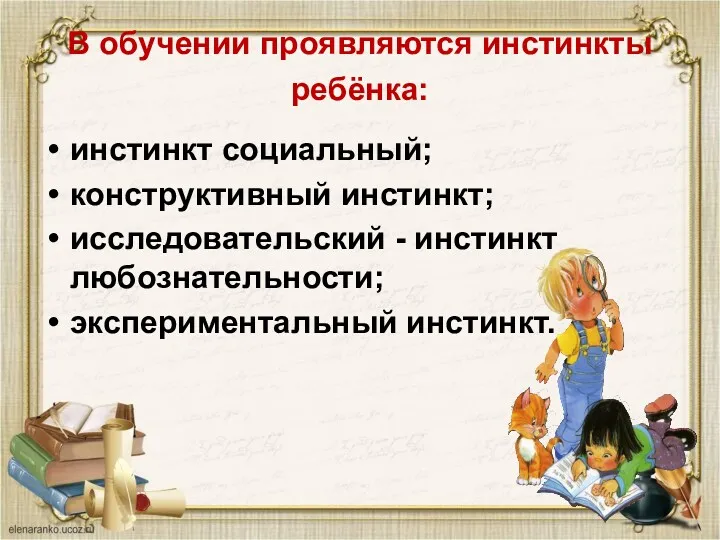 В обучении проявляются инстинкты ребёнка: инстинкт социальный; конструктивный инстинкт; исследовательский - инстинкт любознательности; экспериментальный инстинкт.