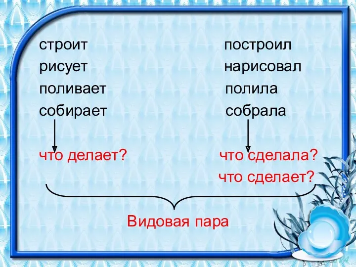 строит построил рисует нарисовал поливает полила собирает собрала что делает? что сделала? что сделает? Видовая пара