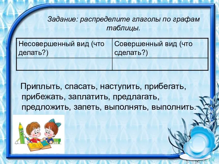 Задание: распределите глаголы по графам таблицы. Приплыть, спасать, наступить, прибегать,