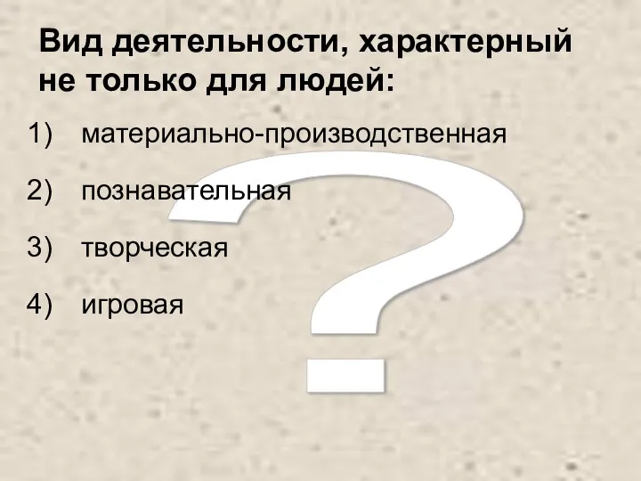 ? Вид деятельности, характерный не только для людей: материально-производственная познавательная творческая игровая