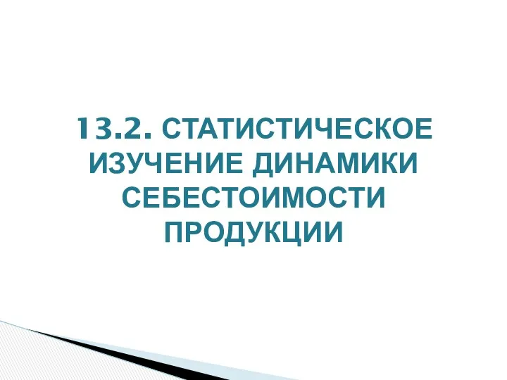 13.2. СТАТИСТИЧЕСКОЕ ИЗУЧЕНИЕ ДИНАМИКИ СЕБЕСТОИМОСТИ ПРОДУКЦИИ