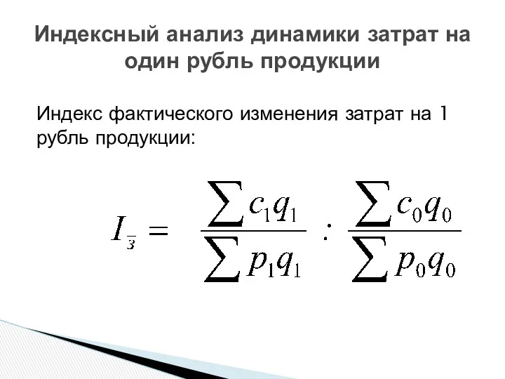 Индексный анализ динамики затрат на один рубль продукции Индекс фактического изменения затрат на 1 рубль продукции: