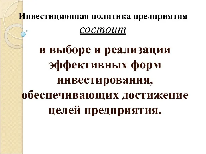 Инвестиционная политика предприятия состоит в выборе и реализации эффективных форм инвестирования, обеспечивающих достижение целей предприятия.