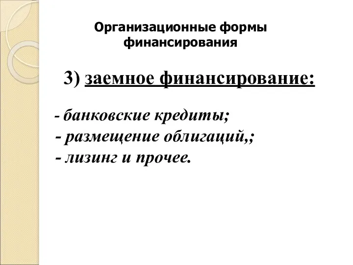 Организационные формы финансирования 3) заемное финансирование: - банковские кредиты; - размещение облигаций,; - лизинг и прочее.