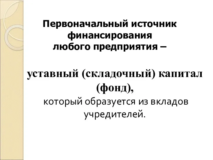 Первоначальный источник финансирования любого предприятия – уставный (складочный) капитал (фонд), который образуется из вкладов учредителей.