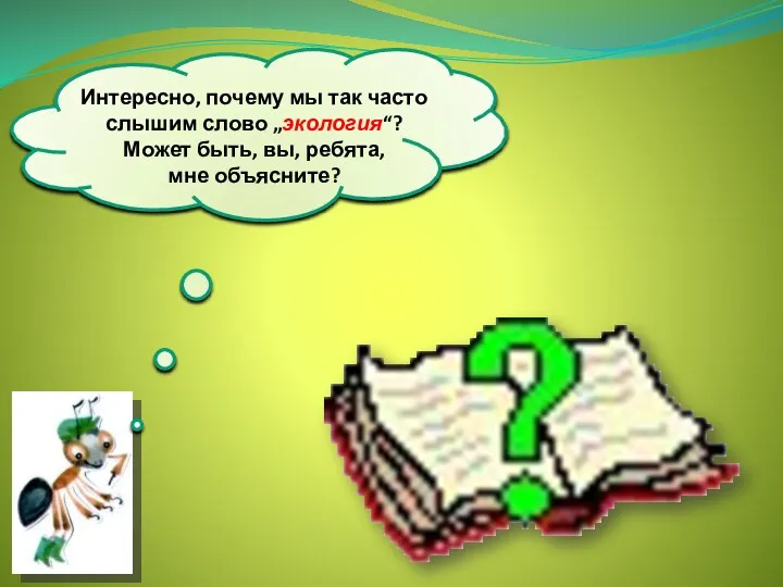 Интересно, почему мы так часто слышим слово „экология“? Может быть, вы, ребята, мне объясните?