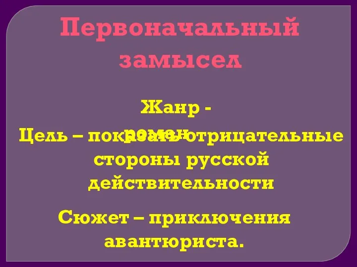 Первоначальный замысел Жанр - роман Цель – показать отрицательные стороны русской действительности Сюжет – приключения авантюриста.