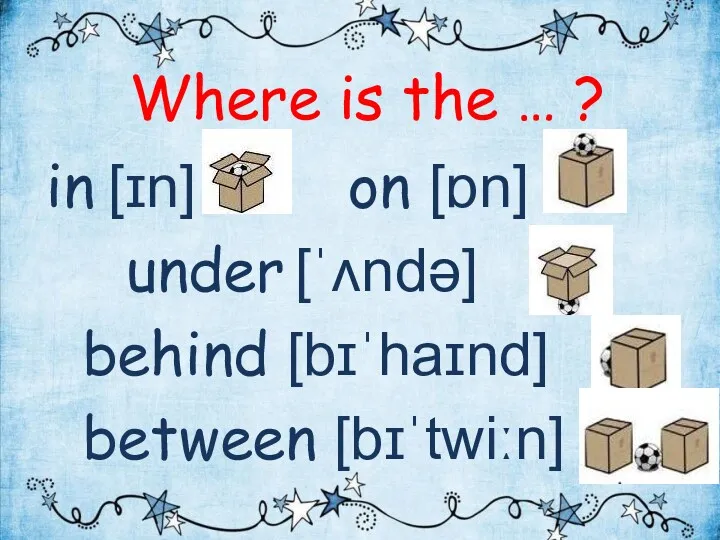 Where is the … ? in [ɪn] on [ɒn] under [ˈʌndə] behind [bɪˈhaɪnd] between [bɪˈtwiːn]