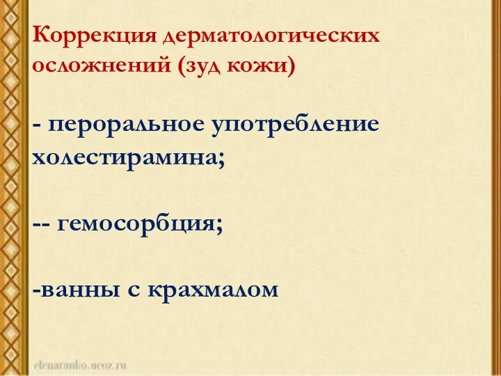 Коррекция дерматологических осложнений (зуд кожи) - пероральное употребление холестирамина; -- гемосорбция; -ванны с крахмалом