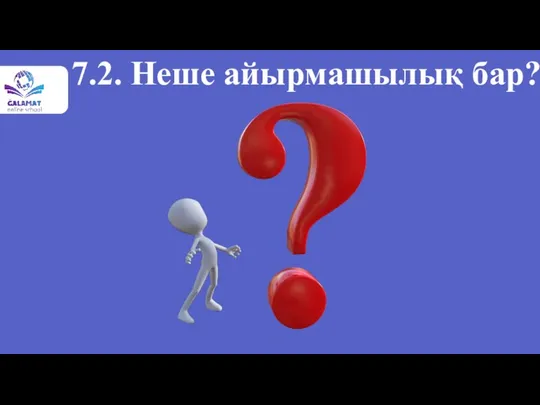 7.2. Неше айырмашылық бар?