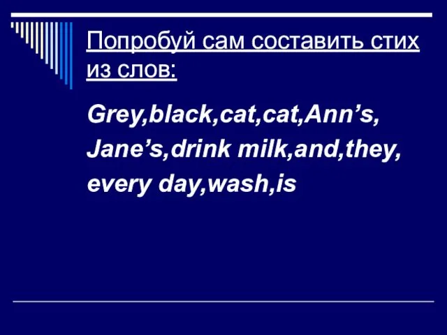 Попробуй сам составить стих из слов: Grey,black,cat,cat,Ann’s, Jane’s,drink milk,and,they, every day,wash,is