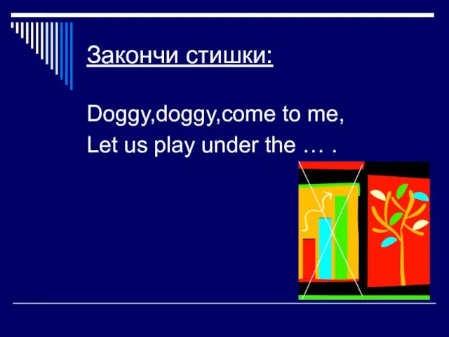 Закончи стишки: Doggy,doggy,come to me, Let us play under the … .