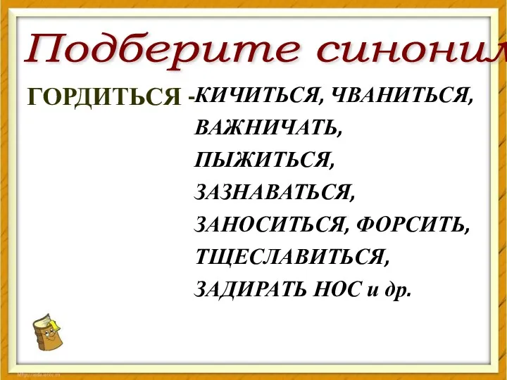 Подберите синонимы ГОРДИТЬСЯ - КИЧИТЬСЯ, ЧВАНИТЬСЯ, ВАЖНИЧАТЬ, ПЫЖИТЬСЯ, ЗАЗНАВАТЬСЯ, ЗАНОСИТЬСЯ, ФОРСИТЬ, ТЩЕСЛАВИТЬСЯ, ЗАДИРАТЬ НОС и др.