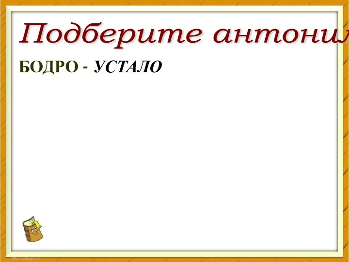 Подберите антонимы БОДРО - УСТАЛО