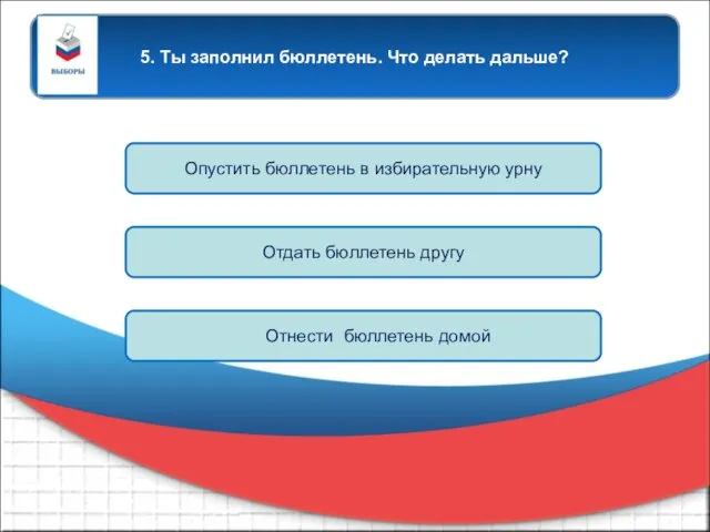 5. Ты заполнил бюллетень. Что делать дальше? Опустить бюллетень в