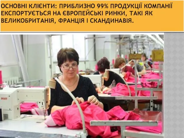 ОСНОВНІ КЛІЄНТИ: ПРИБЛИЗНО 99% ПРОДУКЦІЇ КОМПАНІЇ ЕКСПОРТУЄТЬСЯ НА ЄВРОПЕЙСЬКІ РИНКИ, ТАКІ ЯК ВЕЛИКОБРИТАНІЯ, ФРАНЦІЯ І СКАНДИНАВІЯ.